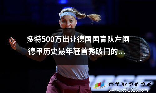 多特500万出让德国国青队左闸 德甲历史最年轻首秀破门的便是他