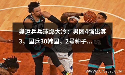 奥运乒乓球爆大冷：男团4强出其3，国乒30韩国，2号种子惨遭淘汰