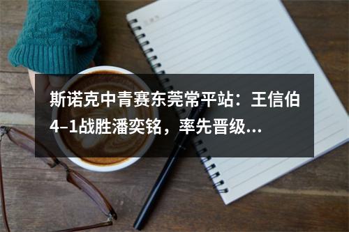 斯诺克中青赛东莞常平站：王信伯4–1战胜潘奕铭，率先晋级决赛