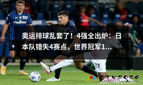奥运排球乱套了！4强全出炉：日本队错失4赛点，世界冠军13出局