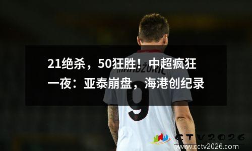 21绝杀，50狂胜！中超疯狂一夜：亚泰崩盘，海港创纪录