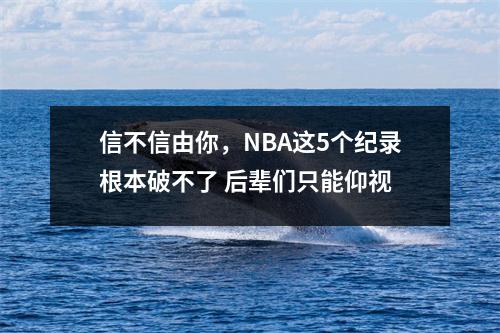 信不信由你，NBA这5个纪录根本破不了 后辈们只能仰视