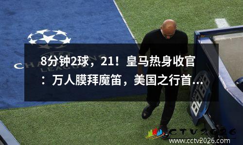 8分钟2球，21！皇马热身收官：万人膜拜魔笛，美国之行首胜