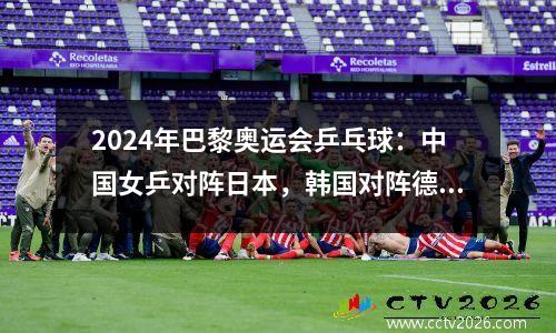 2024年巴黎奥运会乒乓球：中国女乒对阵日本，韩国对阵德国