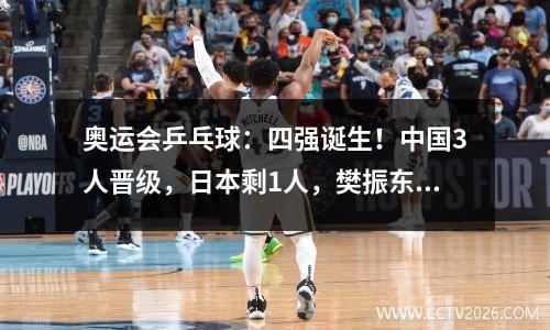 奥运会乒乓球：四强诞生！中国3人晋级，日本剩1人，樊振东险出局