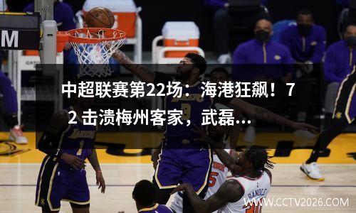 中超联赛第22场：海港狂飙！7  2 击溃梅州客家，武磊闪耀全场