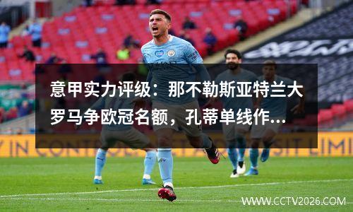 意甲实力评级：那不勒斯亚特兰大罗马争欧冠名额，孔蒂单线作战