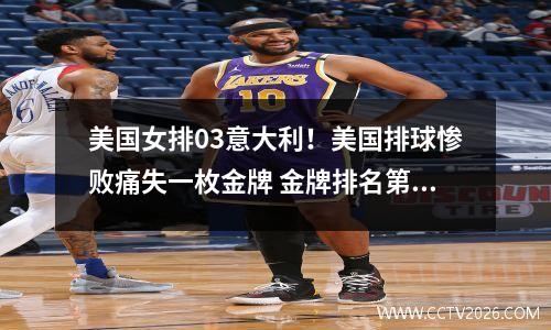 美国女排03意大利！美国排球惨败痛失一枚金牌 金牌排名第一悬了