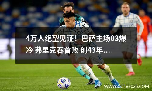 4万人绝望见证！巴萨主场03爆冷 弗里克吞首败 创43年耻辱纪录