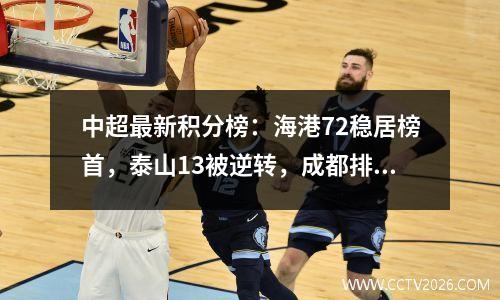 中超最新积分榜：海港72稳居榜首，泰山13被逆转，成都排第3！