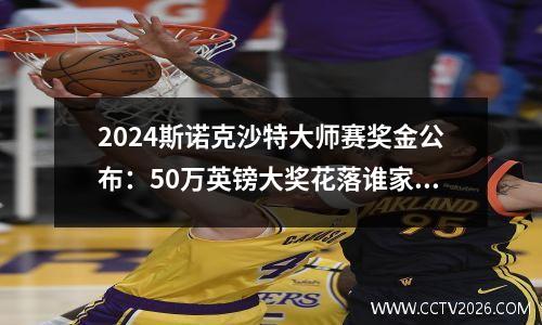 2024斯诺克沙特大师赛奖金公布：50万英镑大奖花落谁家？