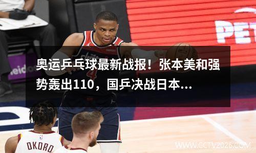 奥运乒乓球最新战报！张本美和强势轰出110，国乒决战日本争5冠