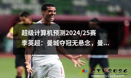 超级计算机预测2024/25赛季英超：曼城夺冠无悬念，曼联仅第6