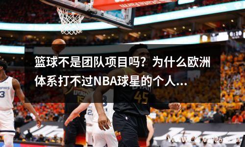 篮球不是团队项目吗？为什么欧洲体系打不过NBA球星的个人单打？