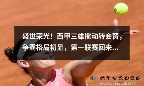 盛世荣光！西甲三雄搅动转会窗，争霸格局初显，第一联赛回来了