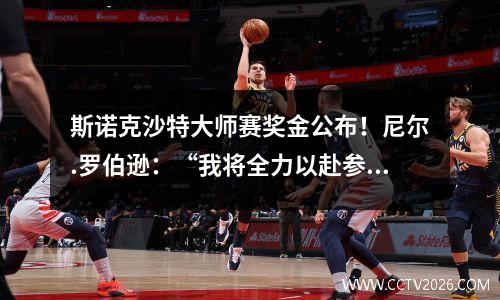 斯诺克沙特大师赛奖金公布！尼尔.罗伯逊：“我将全力以赴参赛”