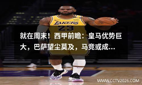 就在周末！西甲前瞻：皇马优势巨大，巴萨望尘莫及，马竞或成搅局者！世纪大战一触即发