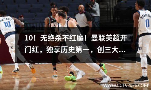 10！无绝杀不红魔！曼联英超开门红，独享历史第一，创三大纪录