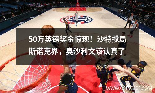 50万英镑奖金惊现！沙特搅局斯诺克界，奥沙利文该认真了