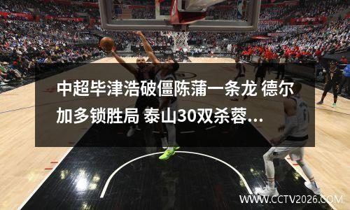 中超毕津浩破僵陈蒲一条龙 德尔加多锁胜局 泰山30双杀蓉城止连败