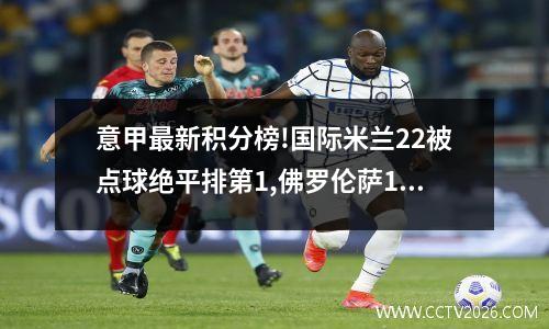 意甲最新积分榜!国际米兰22被点球绝平排第1,佛罗伦萨11列第3