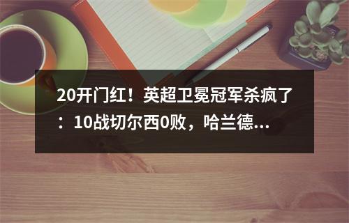 20开门红！英超卫冕冠军杀疯了：10战切尔西0败，哈兰德百场破门