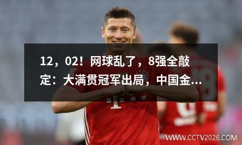 12，02！网球乱了，8强全敲定：大满贯冠军出局，中国金花团灭