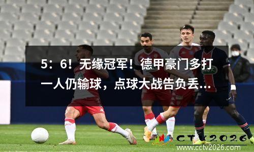 5：6！无缘冠军！德甲豪门多打一人仍输球，点球大战告负丢冠