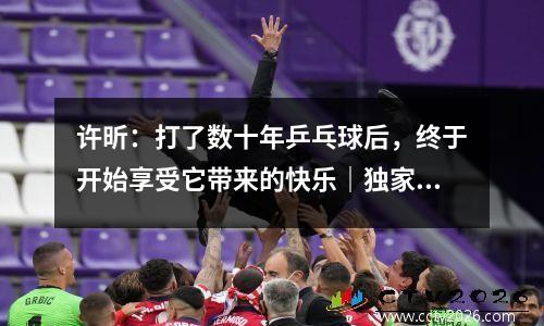 许昕：打了数十年乒乓球后，终于开始享受它带来的快乐｜独家对话