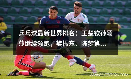 乒乓球最新世界排名：王楚钦孙颖莎继续领跑，樊振东、陈梦第二！