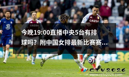 今晚19:00直播中央5台有排球吗？附中国女排最新比赛赛程时间表