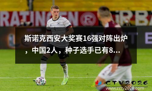 斯诺克西安大奖赛16强对阵出炉，中国2人，种子选手已有8人出局