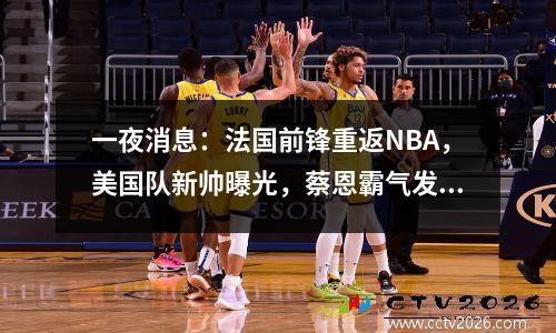 一夜消息：法国前锋重返NBA，美国队新帅曝光，蔡恩霸气发声