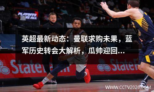 英超最新动态：曼联求购未果，蓝军历史转会大解析，瓜帅迎回老将