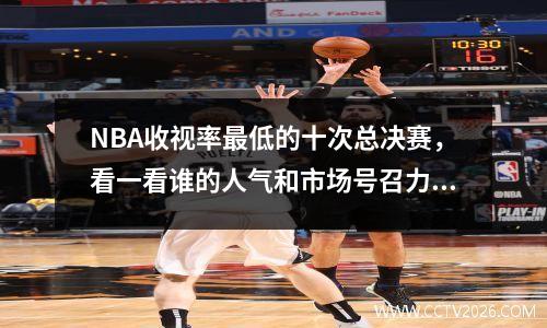 NBA收视率最低的十次总决赛，看一看谁的人气和市场号召力最低？