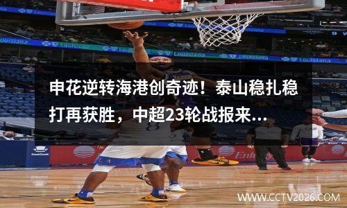 申花逆转海港创奇迹！泰山稳扎稳打再获胜，中超23轮战报来袭