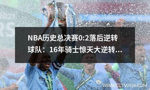 NBA历史总决赛0:2落后逆转球队：16年骑士惊天大逆转夺冠创造历史