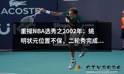 重排NBA选秀之2002年：姚明状元位置不保，二轮秀完成超级逆袭
