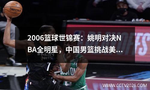 2006篮球世锦赛：姚明对决NBA全明星，中国男篮挑战美国梦之队！