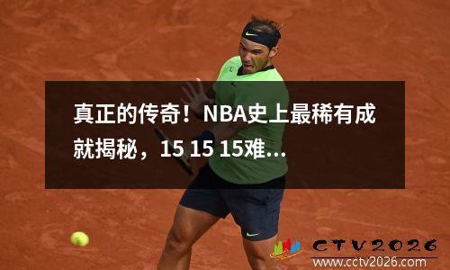 真正的传奇！NBA史上最稀有成就揭秘，15 15 15难度究竟有多高？