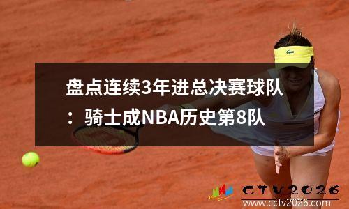 盘点连续3年进总决赛球队：骑士成NBA历史第8队