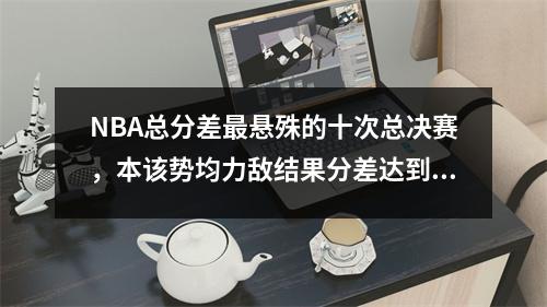 NBA总分差最悬殊的十次总决赛，本该势均力敌结果分差达到70分