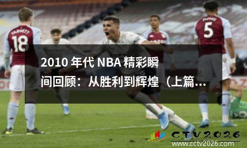 2010 年代 NBA 精彩瞬间回顾：从胜利到辉煌（上篇）