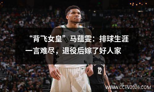 “背飞女皇”马蕴雯：排球生涯一言难尽，退役后嫁了好人家