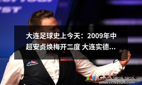 大连足球史上今天：2009年中超安贞焕梅开二度 大连实德3比1绿城