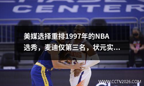 美媒选择重排1997年的NBA选秀，麦迪仅第三名，状元实至名归