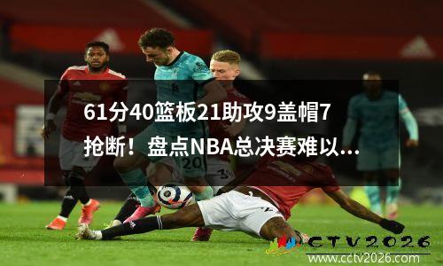 61分40篮板21助攻9盖帽7抢断！盘点NBA总决赛难以打破的单场纪录