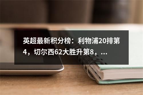 英超最新积分榜：利物浦20排第4，切尔西62大胜升第8，纽卡翻车