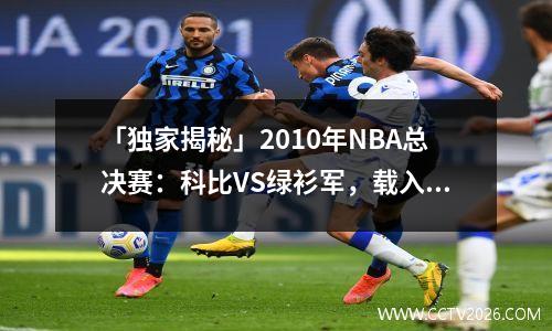 「独家揭秘」2010年NBA总决赛：科比VS绿衫军，载入史册的复仇战