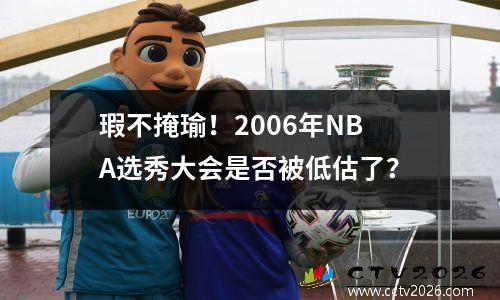 瑕不掩瑜！2006年NBA选秀大会是否被低估了？